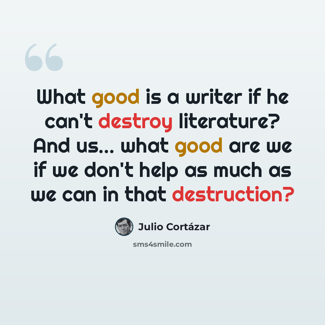 “What good is a writer if he can't destroy literature? And us... what good are we if we don't help as much as we can in that destruction?” quote by Julio Cortazar
