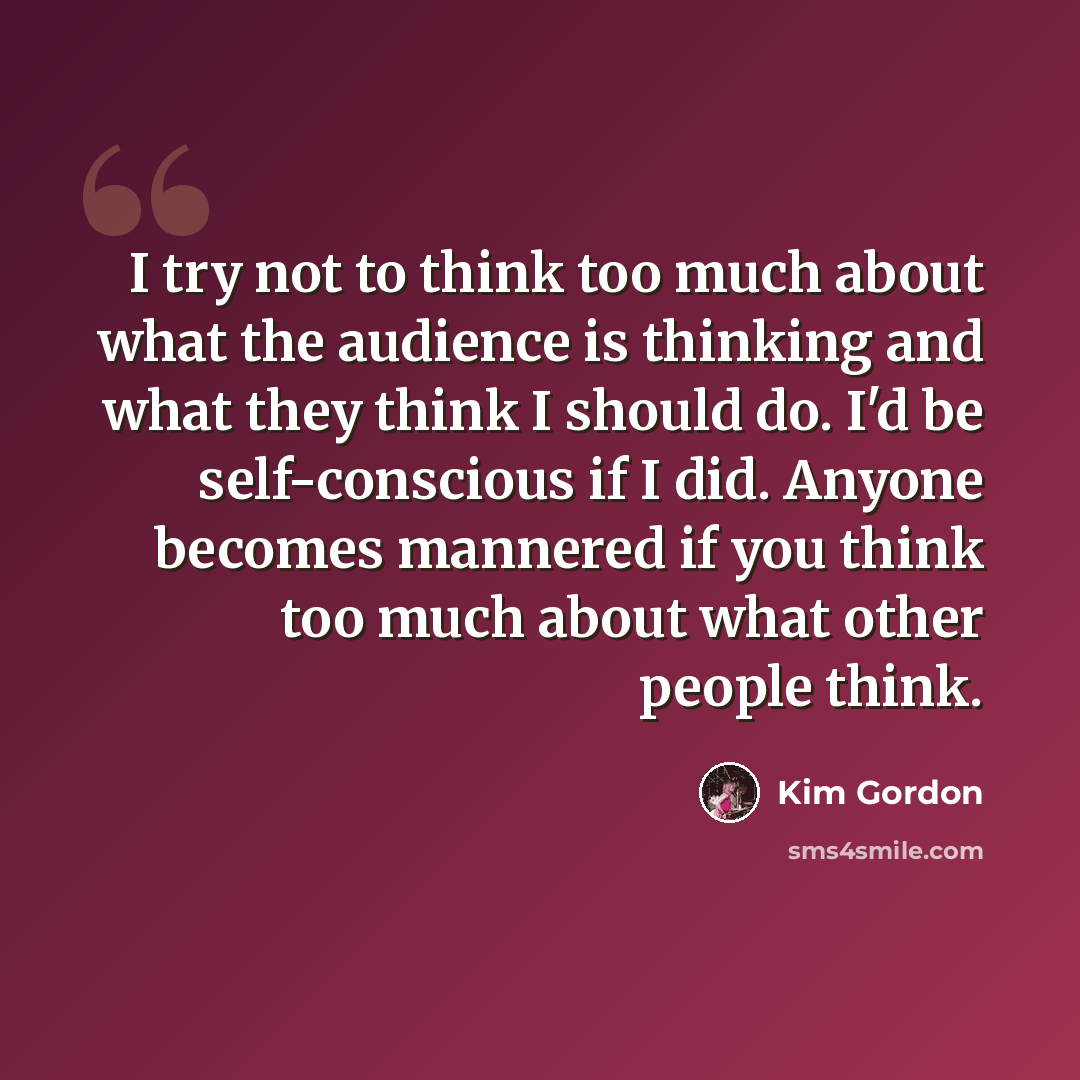 “I try not to think too much about what the audience is thinking and what they think I should do. I'd be self-conscious if I did. Anyone becomes mannered if you think too much about what other people think.” quote by Kim Gordon
