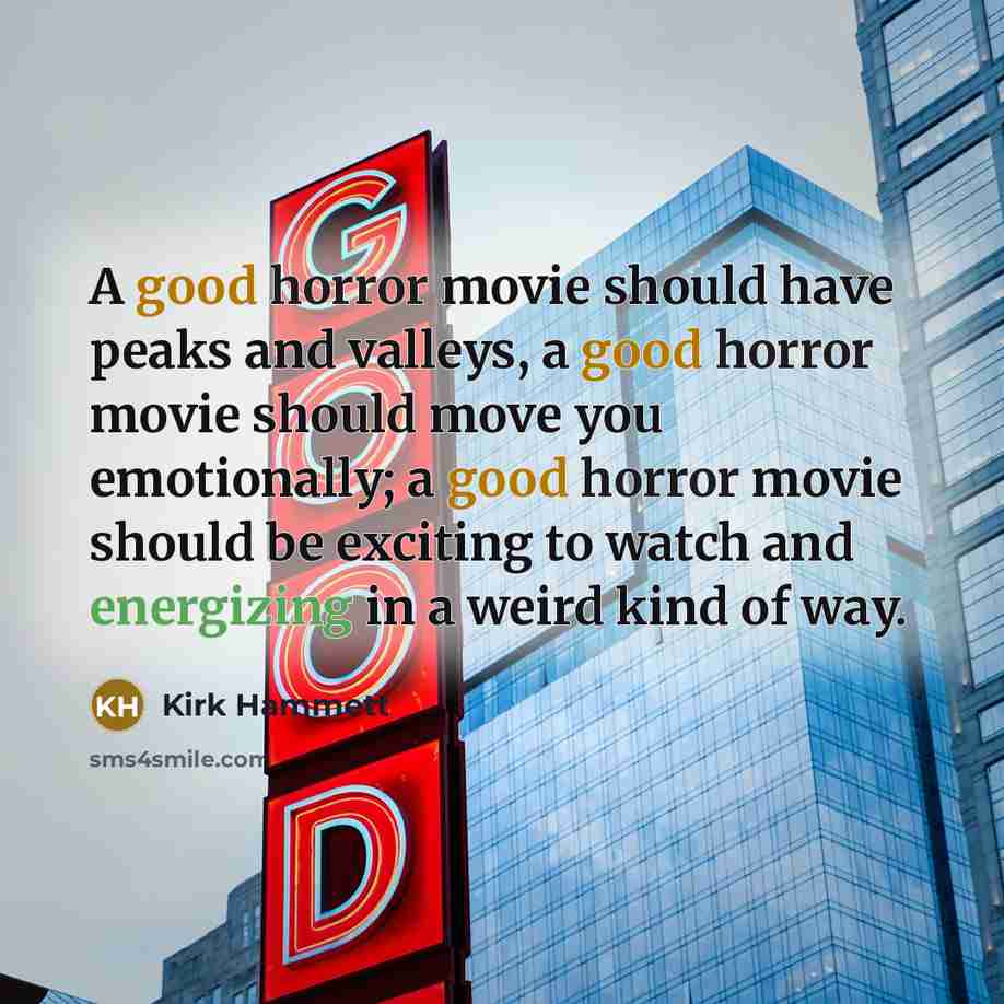 “A good horror movie should have peaks and valleys, a good horror movie should move you emotionally; a good horror movie should be exciting to watch and energizing in a weird kind of way.” quote by Kirk Hammett