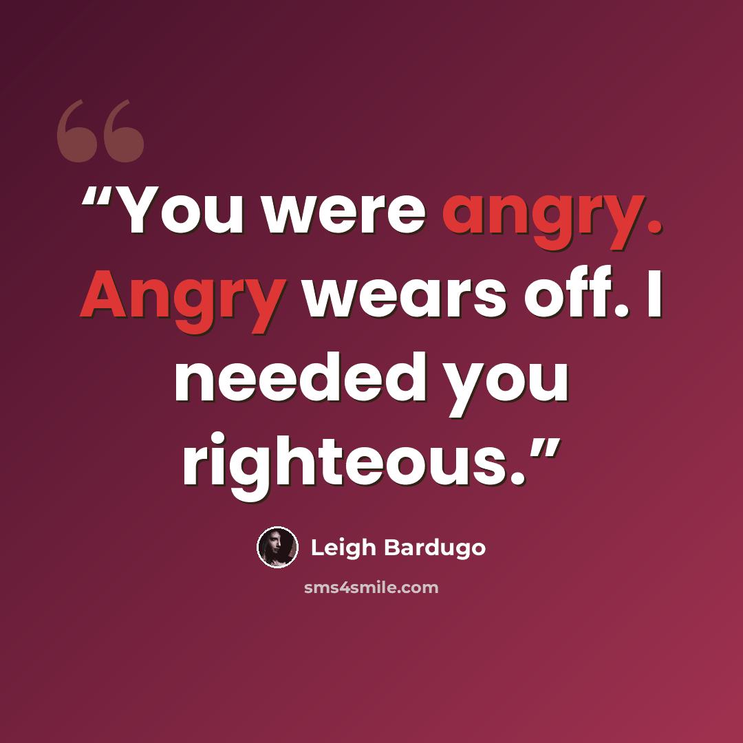 “You were angry. Angry wears off. I needed you righteous.” quote by Leigh Bardugo