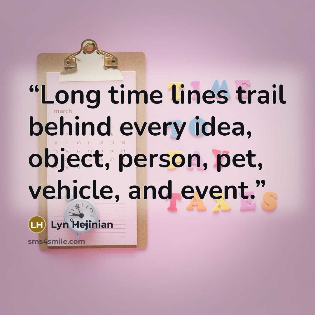 “Long time lines trail behind every idea, object, person, pet, vehicle, and event.” quote by Lyn Hejinian