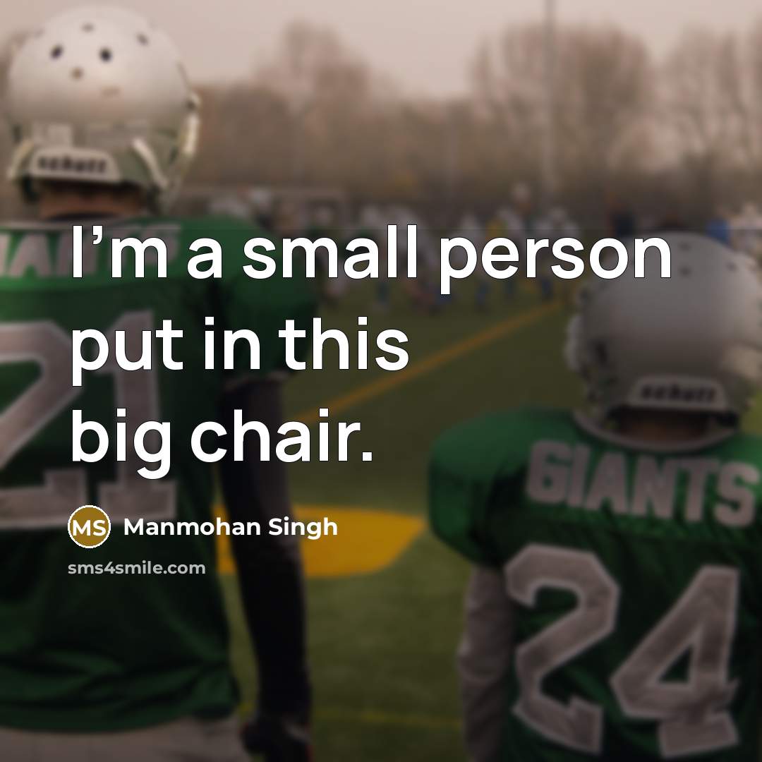 “I'm a small person put in this big chair.” quote by Manmohan Singh
