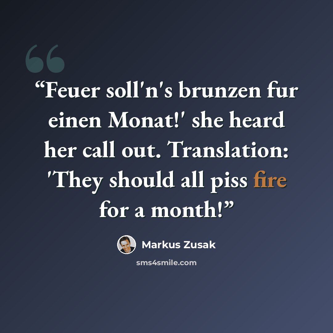 “Feuer soll'n's brunzen fur einen Monat!' she heard her call out. Translation: 'They should all piss fire for a month!” quote by Markus Zusak