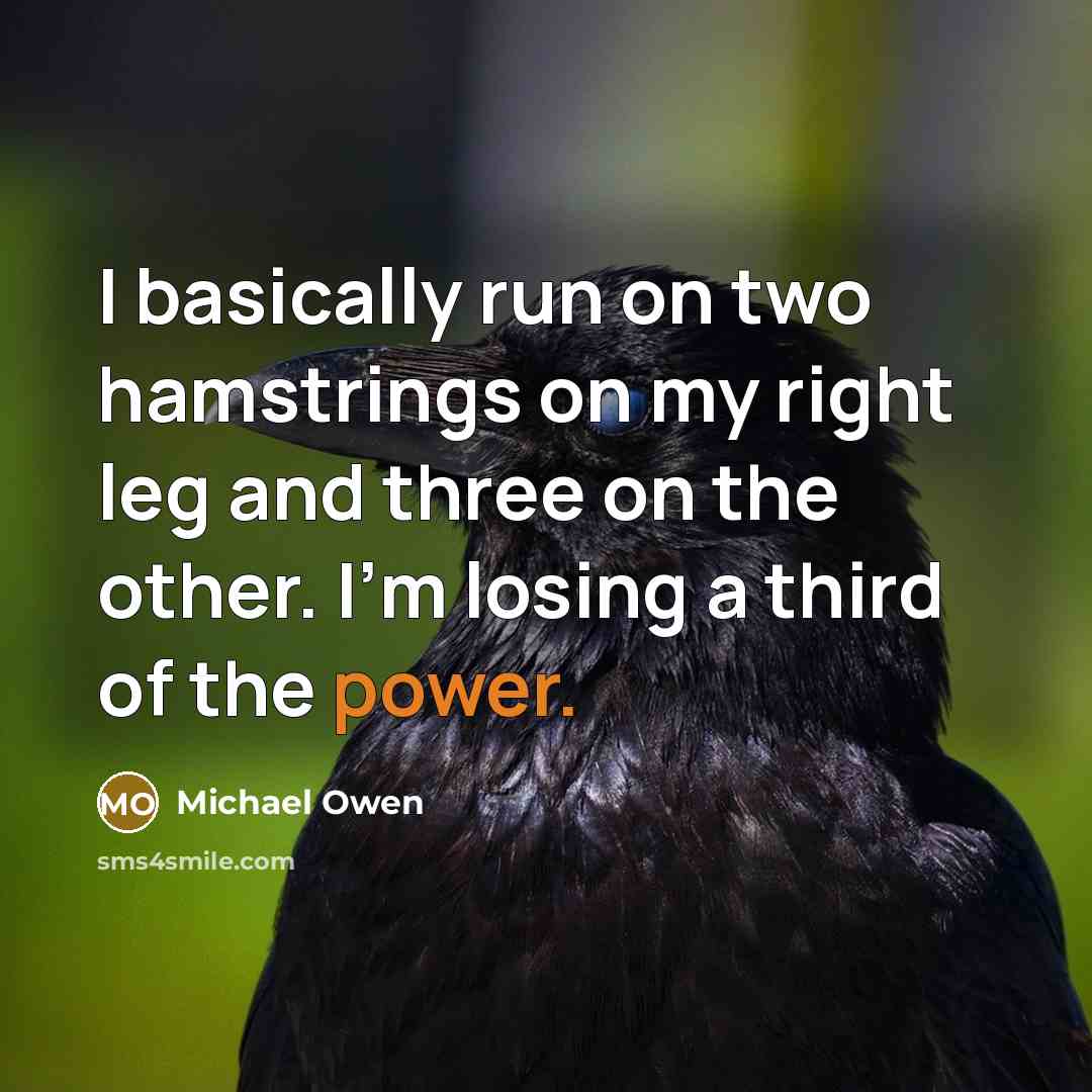 “I basically run on two hamstrings on my right leg and three on the other. I'm losing a third of the power.” quote by Michael Owen