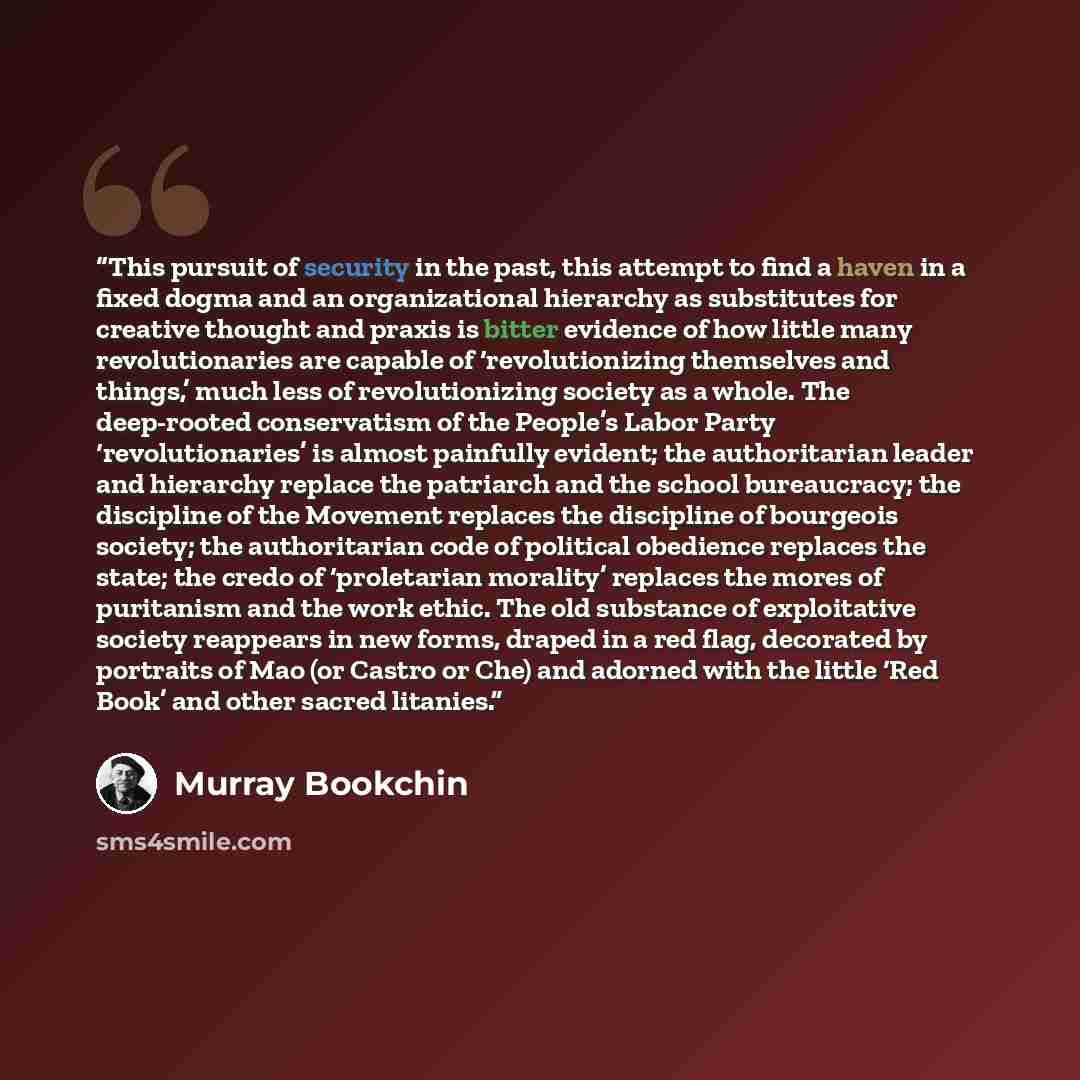 “This pursuit of security in the past, this attempt to find a haven in a fixed dogma and an organizational hierarchy as substitutes for creative thought and praxis is bitter evidence of how little many revolutionaries are capable of ‘revolutionizing themselves and things,’ much less of…” quote by Murray Bookchin