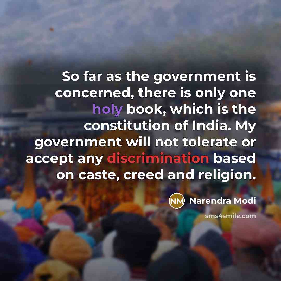 “So far as the government is concerned, there is only one holy book, which is the constitution of India. My government will not tolerate or accept any discrimination based on caste, creed and religion.” quote by Narendra Modi