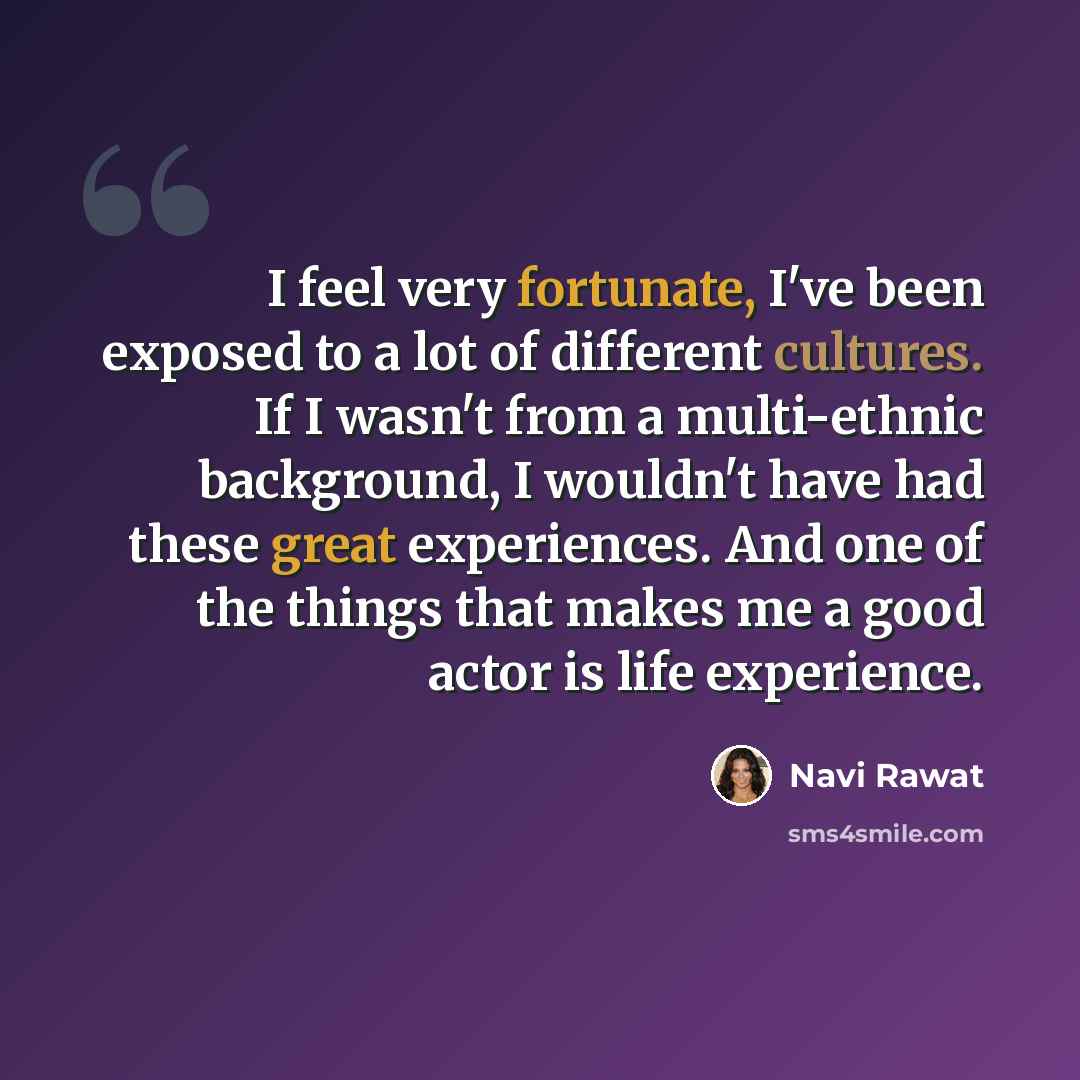 “I feel very fortunate, I've been exposed to a lot of different cultures. If I wasn't from a multi-ethnic background, I wouldn't have had these great experiences. And one of the things that makes me a good actor is life experience.” quote by Navi Rawat