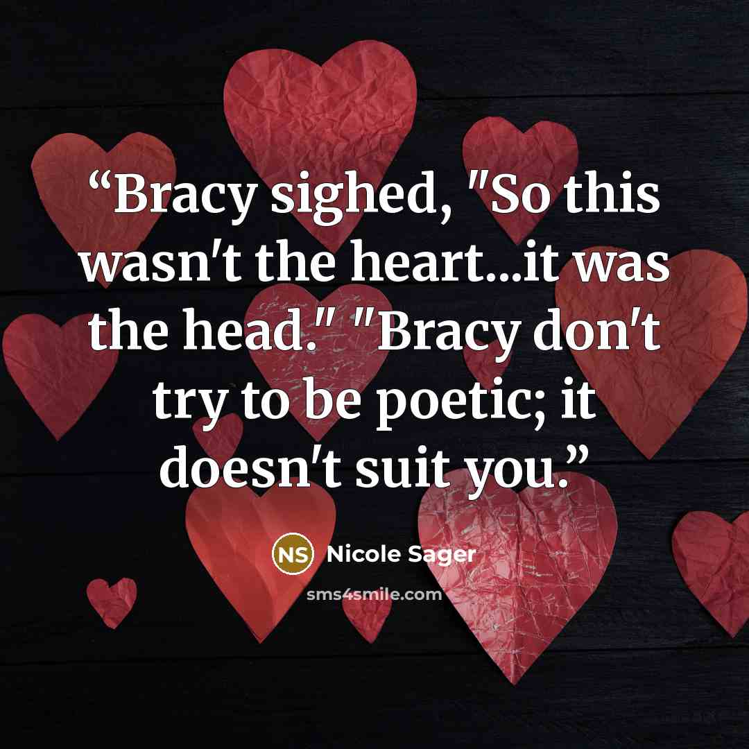 “Bracy sighed, "So this wasn't the heart...it was the head." "Bracy don't try to be poetic; it doesn't suit you.” quote by Nicole Sager