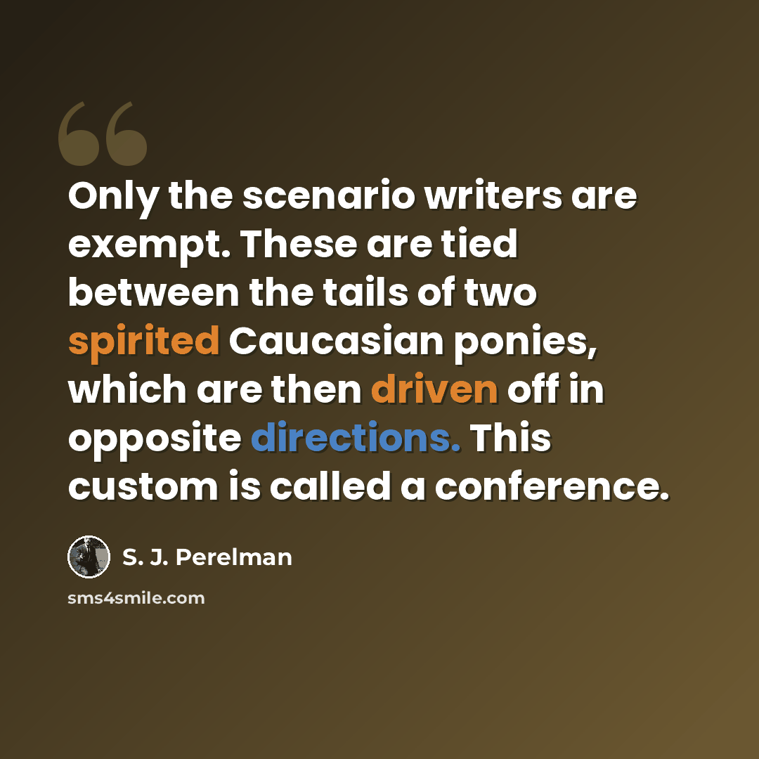 “Only the scenario writers are exempt. These are tied between the tails of two spirited Caucasian ponies, which are then driven off in opposite directions. This custom is called a conference.” quote by S. J. Perelman