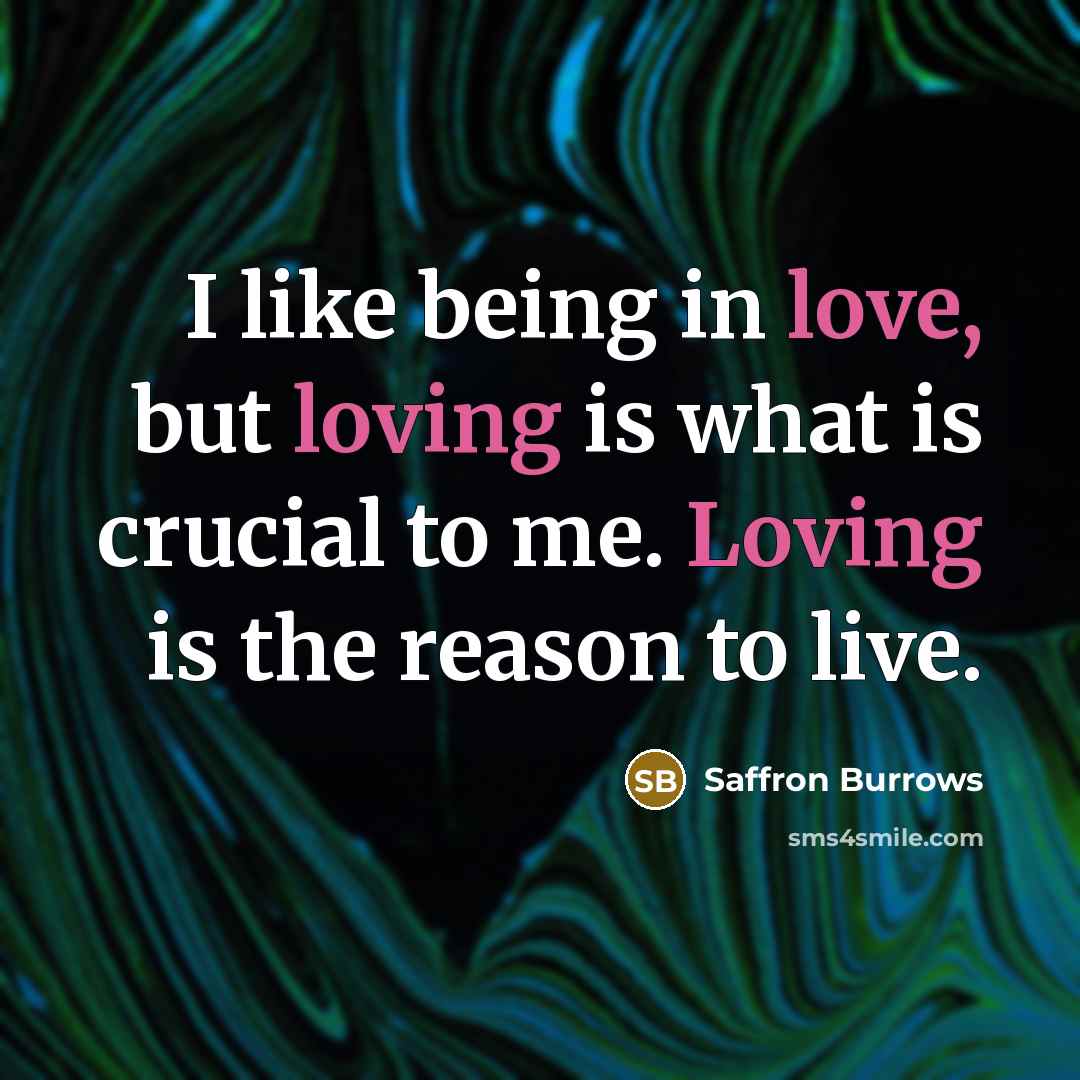 “I like being in love, but loving is what is crucial to me. Loving is the reason to live.” quote by Saffron Burrows