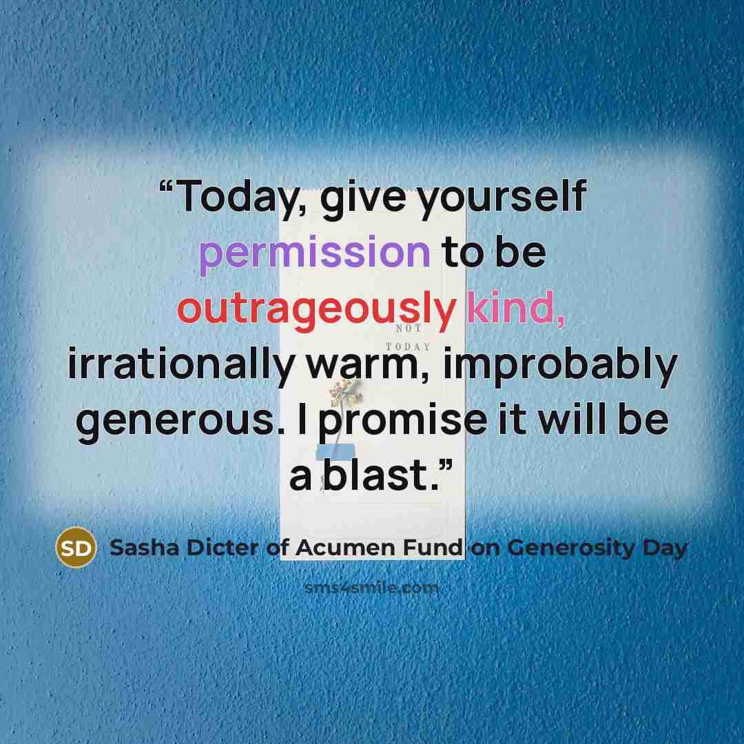 “Today, give yourself permission to be outrageously kind, irrationally warm, improbably generous. I promise it will be a blast.” quote by Sasha Dicter of Acumen Fund on Generosity Day