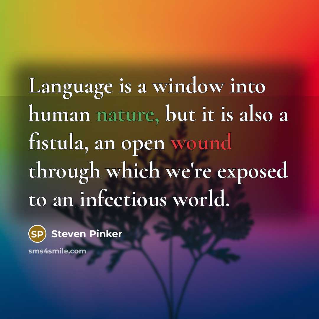 “Language is a window into human nature, but it is also a fistula, an open wound through which we're exposed to an infectious world.” quote by Steven Pinker