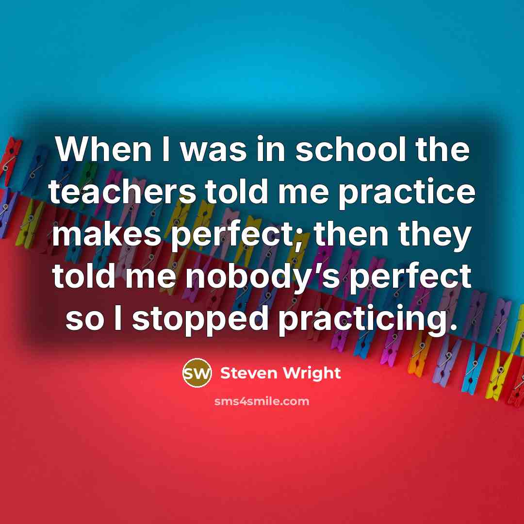 “When I was in school the teachers told me practice makes perfect; then they told me nobody’s perfect so I stopped practicing.” quote by Steven Wright