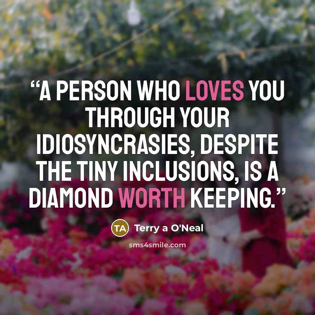 “A person who loves you through your idiosyncrasies, despite the tiny inclusions, is a diamond worth keeping.” quote by Terry a O'Neal