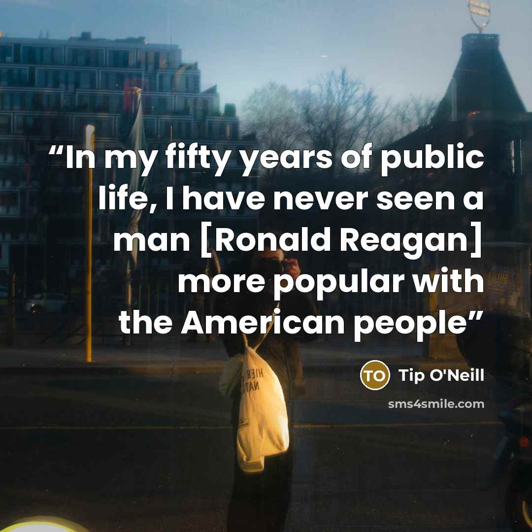 “In my fifty years of public life, I have never seen a man [Ronald Reagan] more popular with the American people” quote by Tip O'Neill
