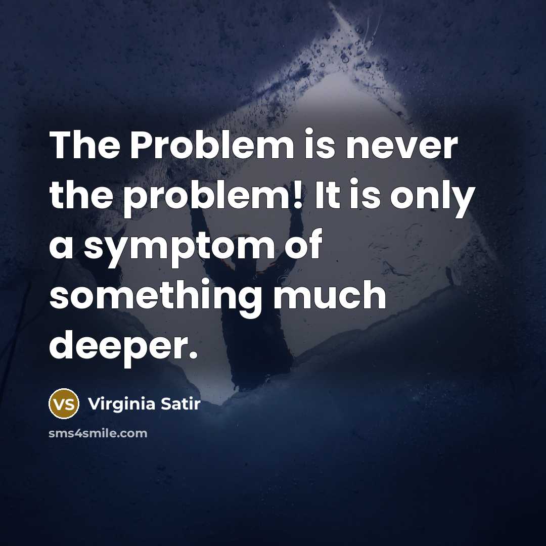 “The Problem is never the problem! It is only a symptom of something much deeper.” quote by Virginia Satir