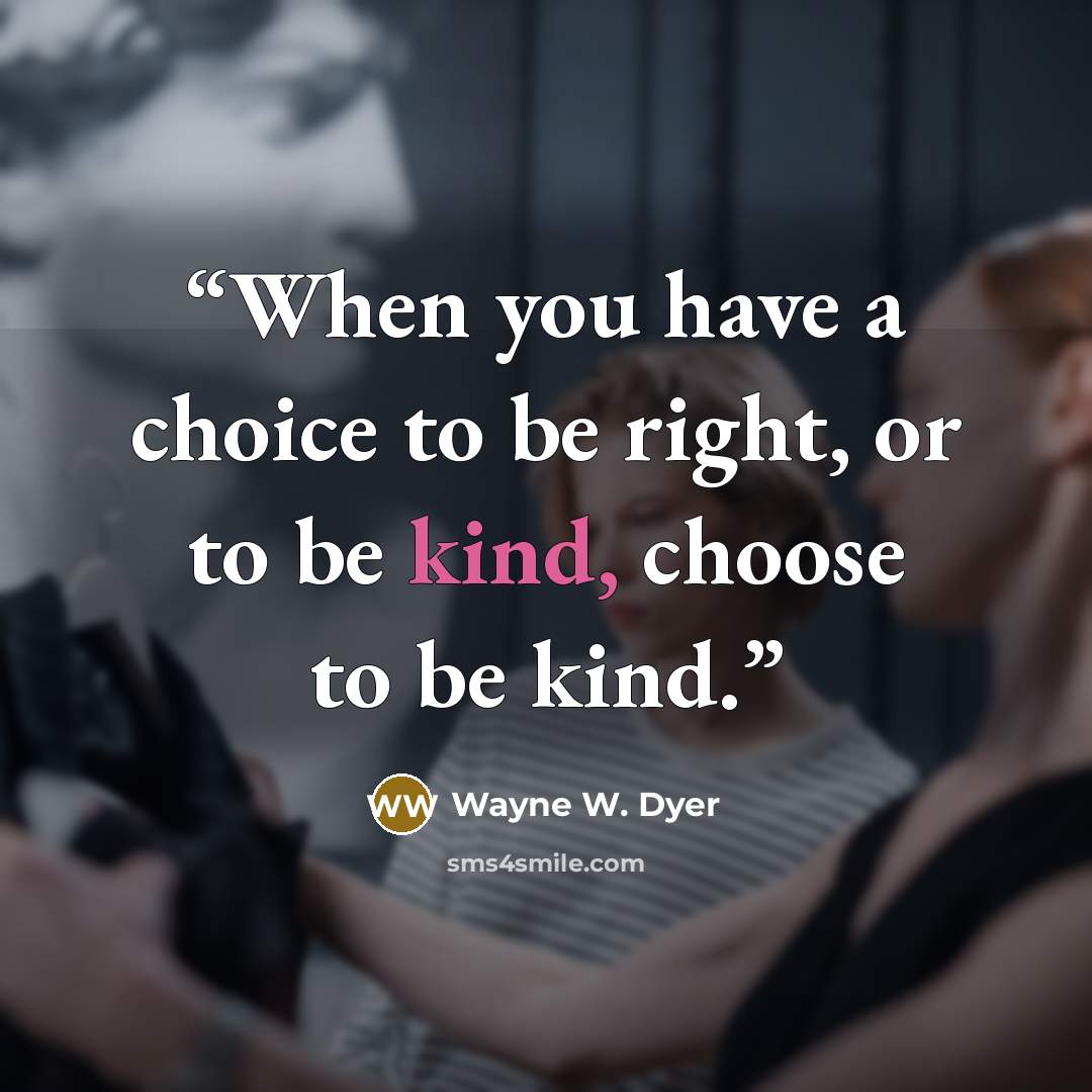 “When you have a choice to be right, or to be kind, choose to be kind.” quote by Wayne W. Dyer
