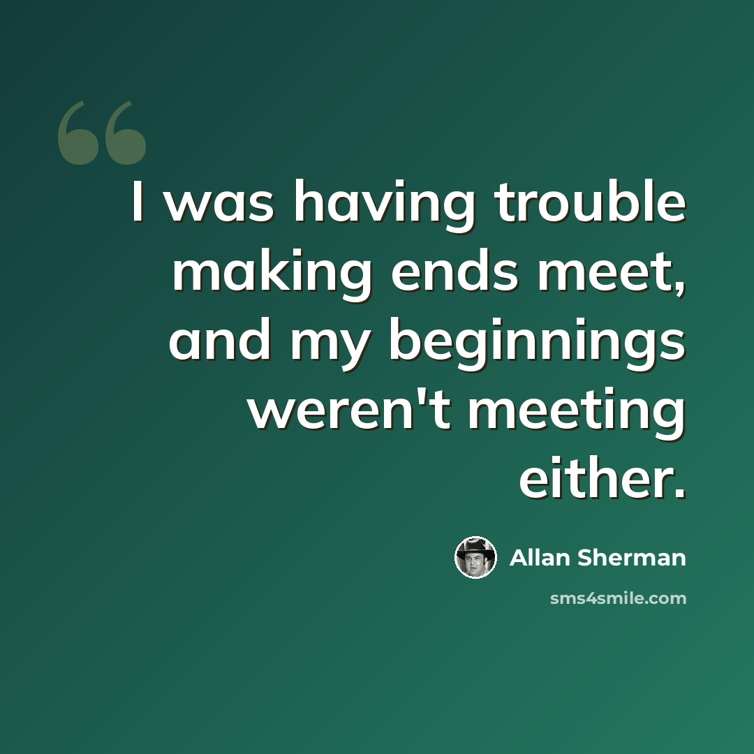 “I was having trouble making ends meet, and my beginnings weren't meeting either.” quote by Allan Sherman