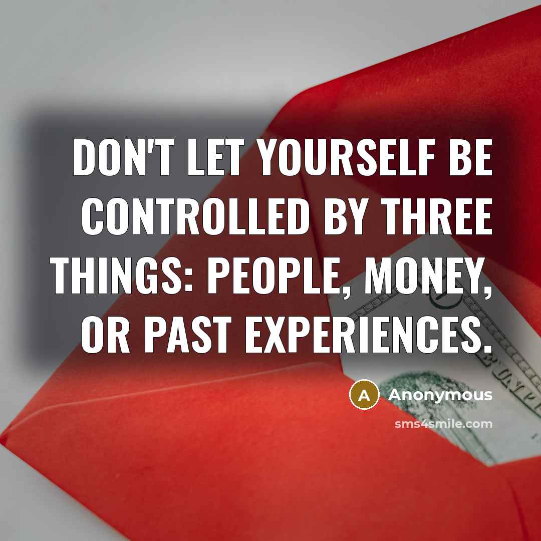 “Don't let yourself be controlled by three things: people, money, or past experiences.” quote by Anonymous