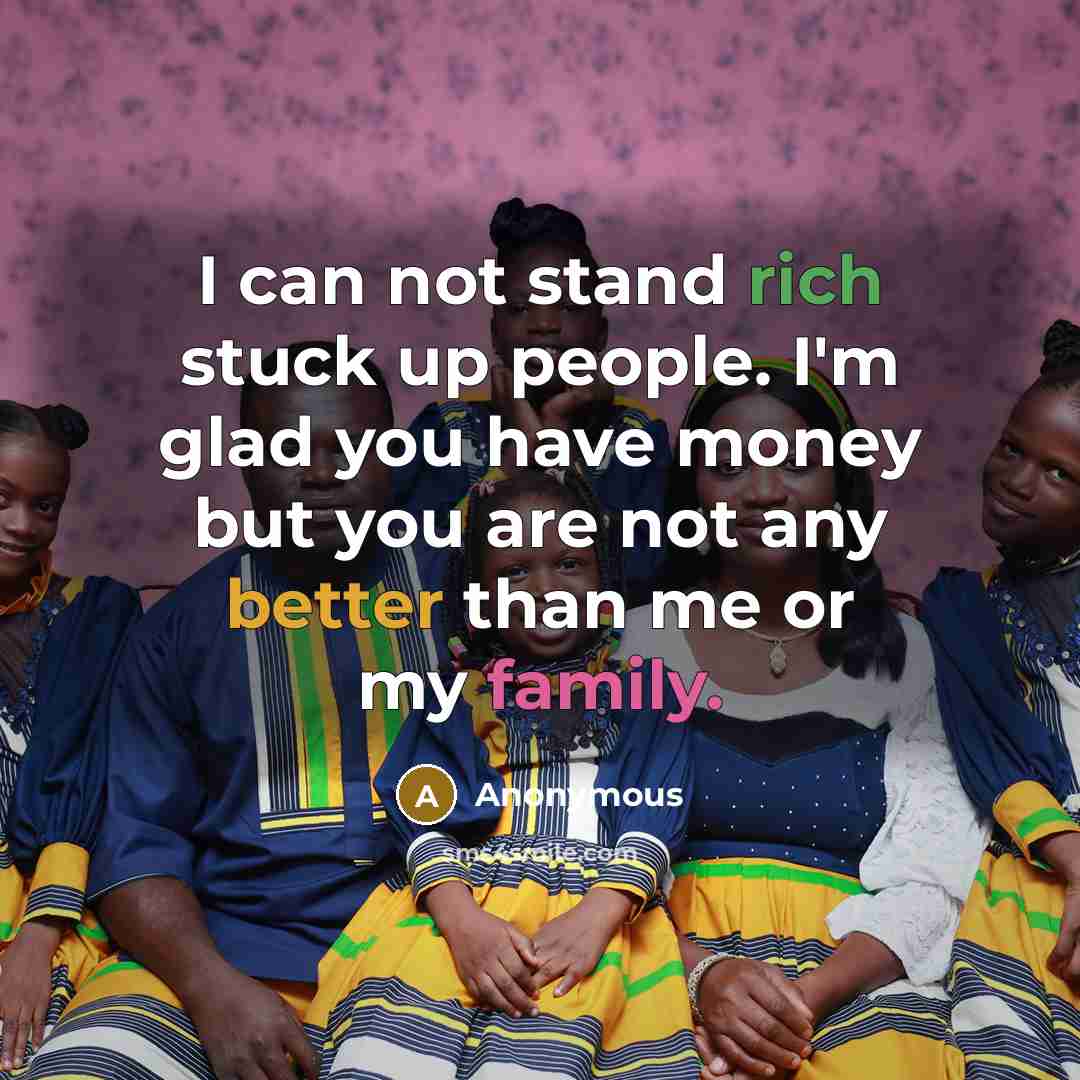 “I can not stand rich stuck up people. I'm glad you have money but you are not any better than me or my family.” quote by Anonymous