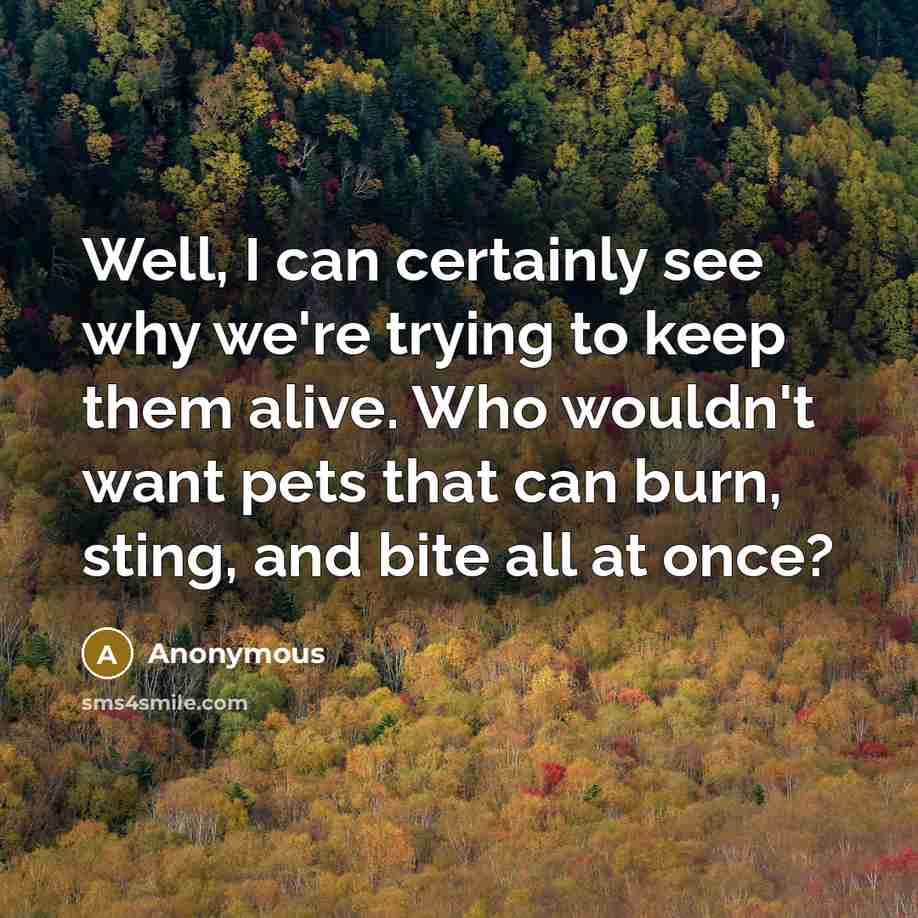 “Well, I can certainly see why we're trying to keep them alive. Who wouldn't want pets that can burn, sting, and bite all at once?” quote by Anonymous