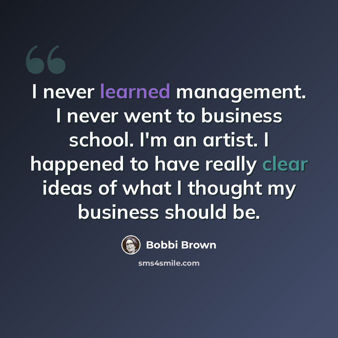 “I never learned management. I never went to business school. I'm an artist. I happened to have really clear ideas of what I thought my business should be.” quote by Bobbi Brown