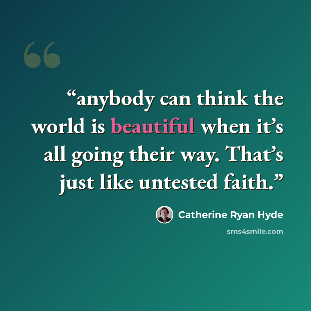 “anybody can think the world is beautiful when it’s all going their way. That’s just like untested faith.” quote by Catherine Ryan Hyde