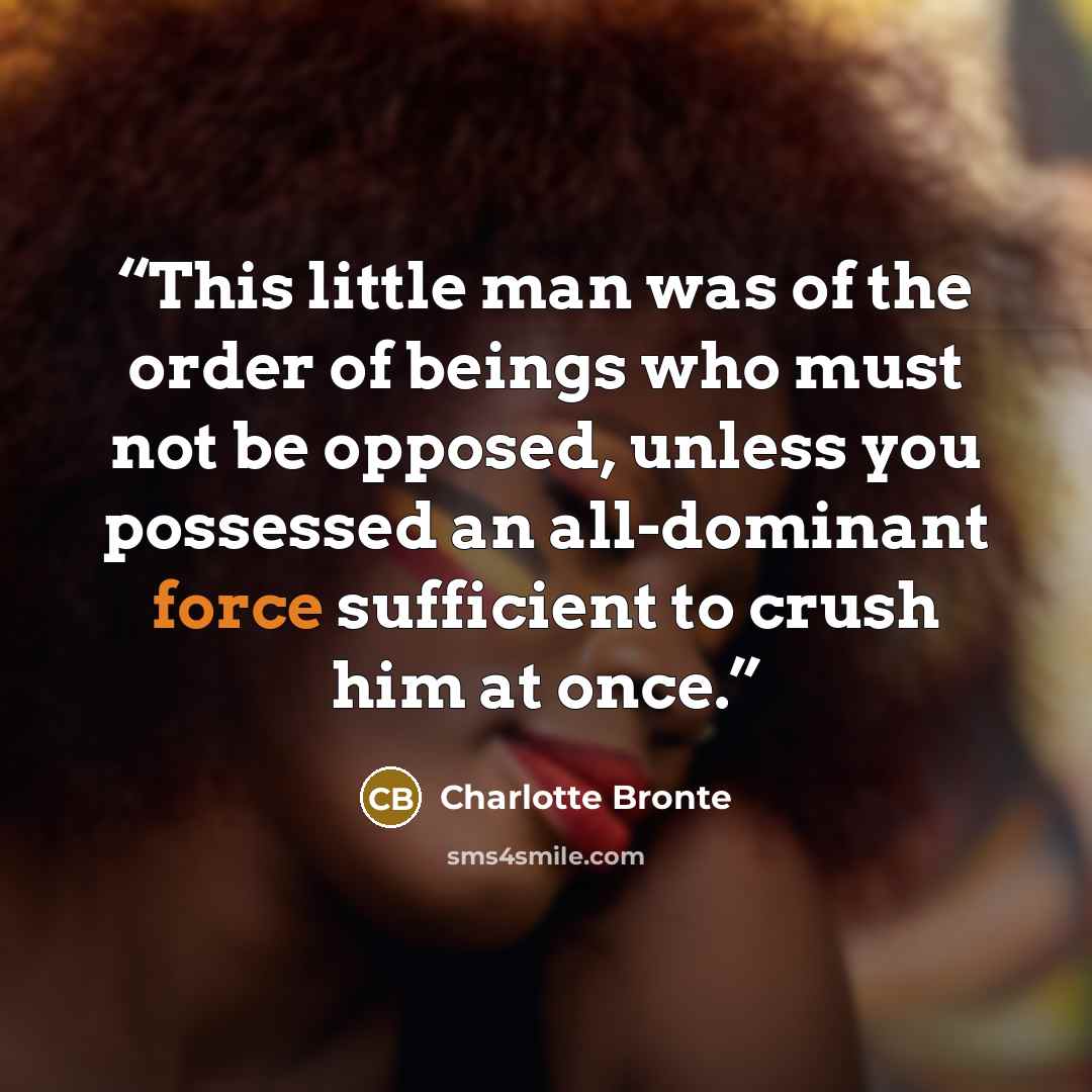 “This little man was of the order of beings who must not be opposed, unless you possessed an all-dominant force sufficient to crush him at once.” quote by Charlotte Brontë