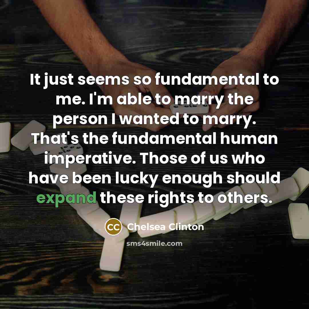 “It just seems so fundamental to me. I'm able to marry the person I wanted to marry. That's the fundamental human imperative. Those of us who have been lucky enough should expand these rights to others.” quote by Chelsea Clinton