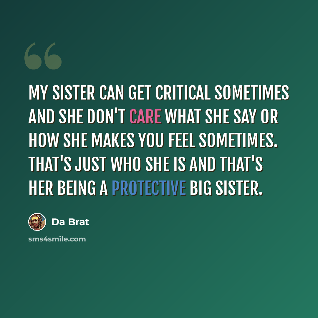 “My sister can get critical sometimes and she don't care what she say or how she makes you feel sometimes. That's just who she is and that's her being a protective big sister.” quote by Da Brat