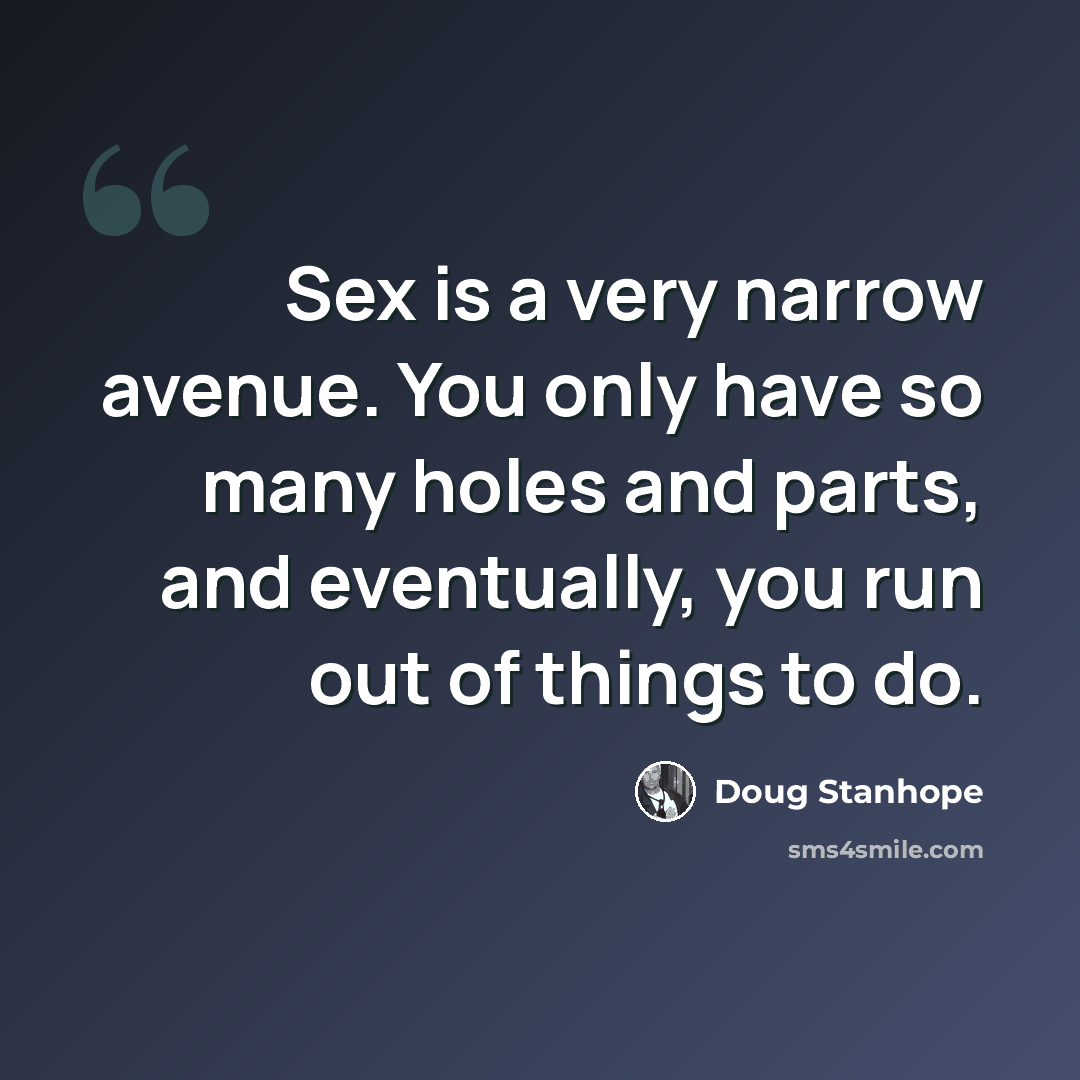 “Sex is a very narrow avenue. You only have so many holes and parts, and eventually, you run out of things to do.” quote by Doug Stanhope