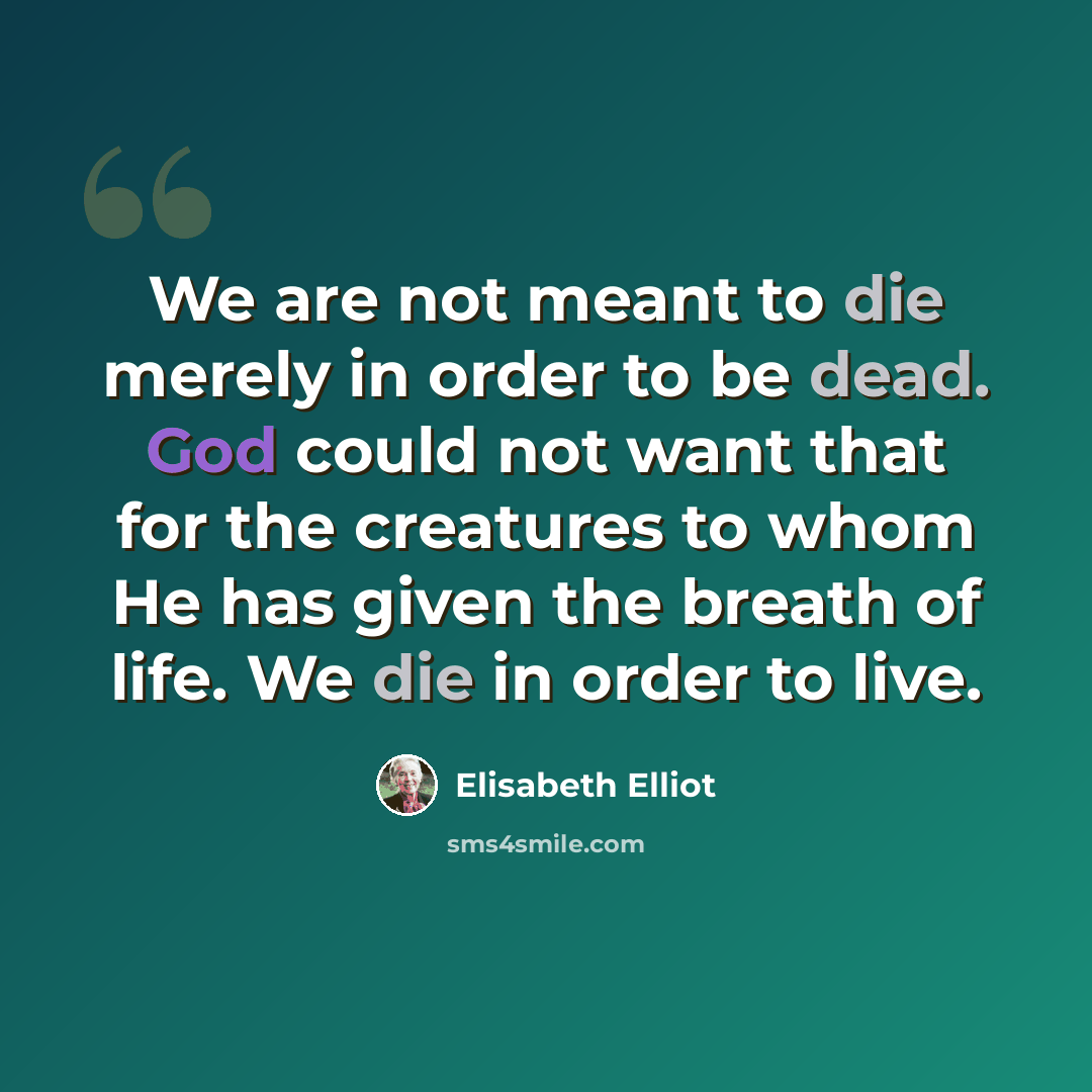 “We are not meant to die merely in order to be dead. God could not want that for the creatures to whom He has given the breath of life. We die in order to live.” quote by Elisabeth Elliot