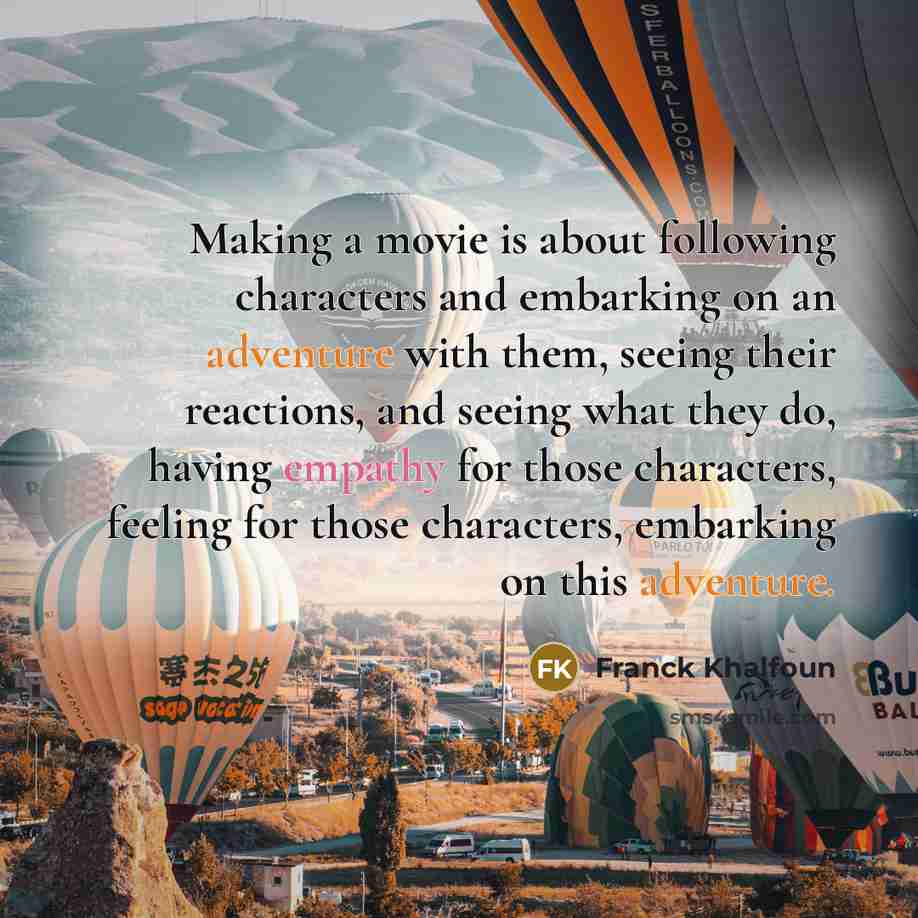 “Making a movie is about following characters and embarking on an adventure with them, seeing their reactions, and seeing what they do, having empathy for those characters, feeling for those characters, embarking on this adventure.” quote by Franck Khalfoun