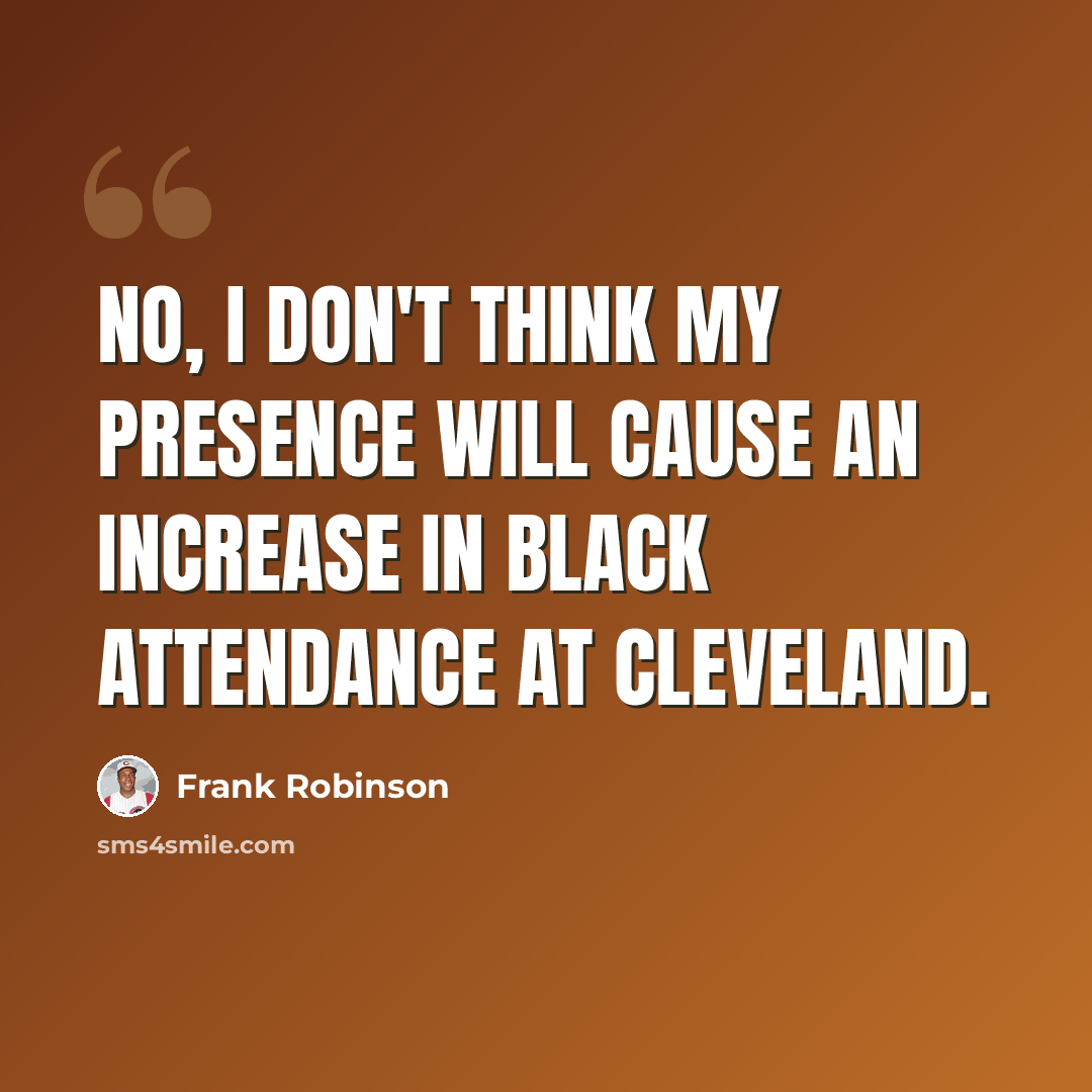 “No, I don't think my presence will cause an increase in black attendance at Cleveland.” quote by Frank Robinson