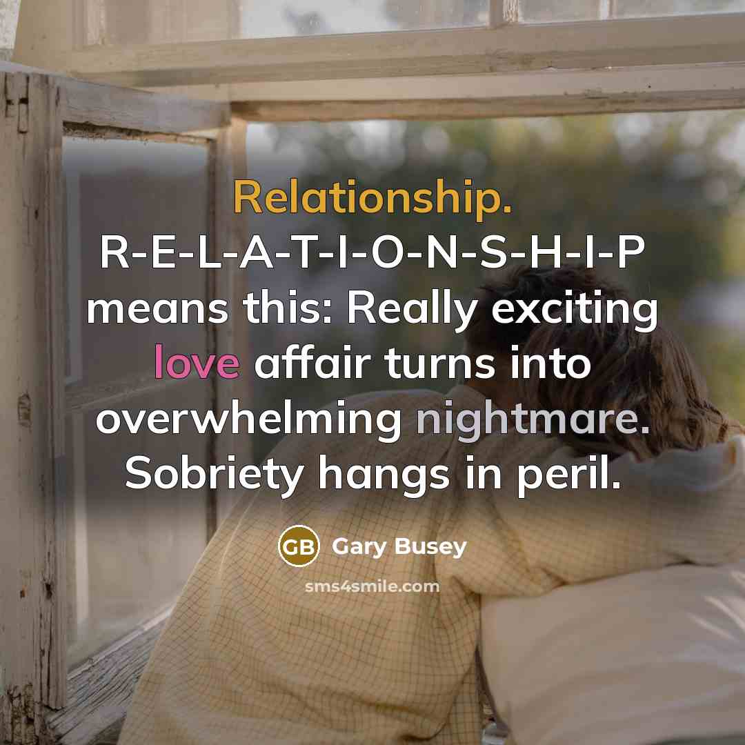 “Relationship. R-E-L-A-T-I-O-N-S-H-I-P means this: Really exciting love affair turns into overwhelming nightmare. Sobriety hangs in peril.” quote by Gary Busey