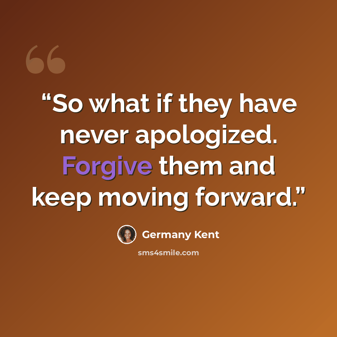 “So what if they have never apologized. Forgive them and keep moving forward.” quote by Germany Kent