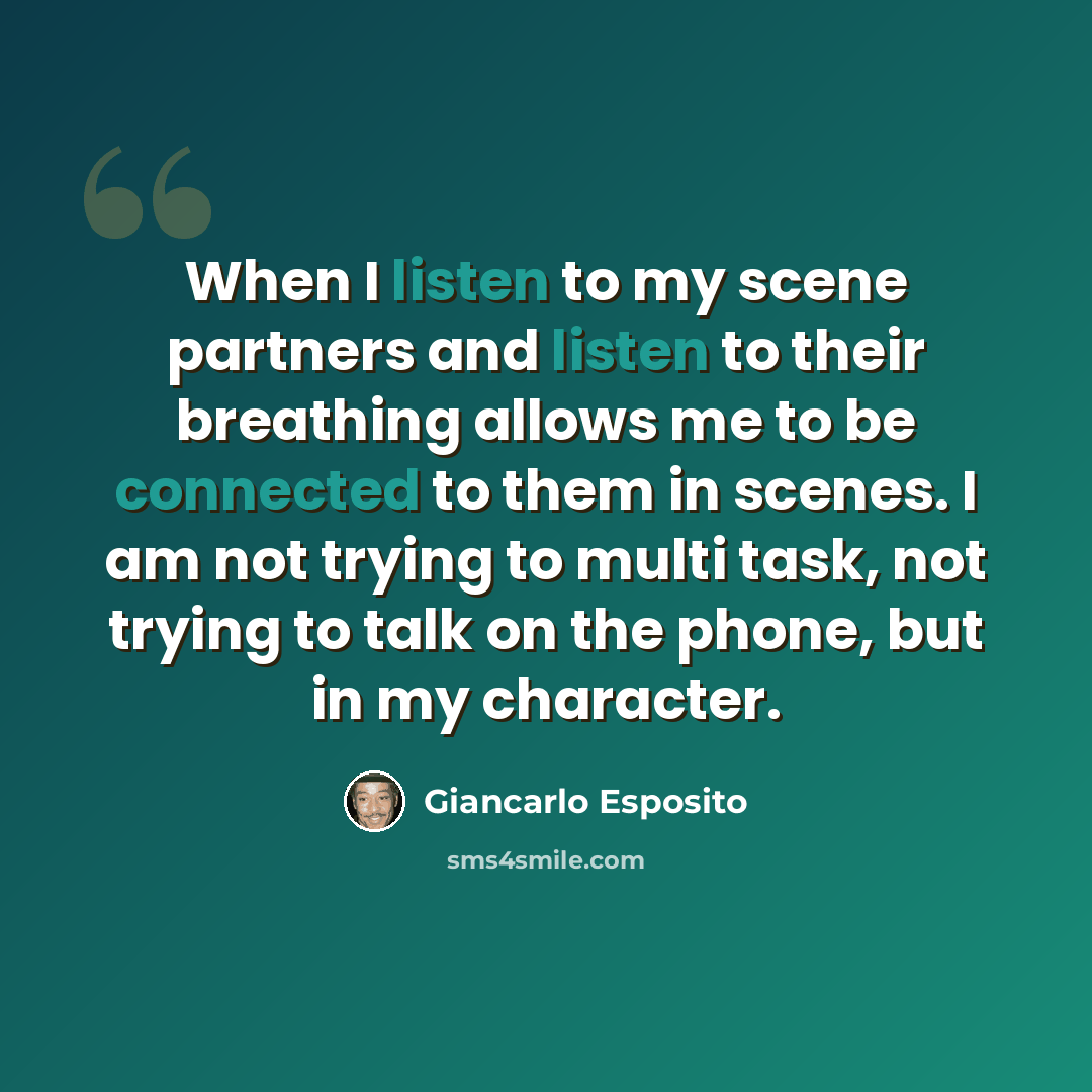 “When I listen to my scene partners and listen to their breathing allows me to be connected to them in scenes. I am not trying to multi task, not trying to talk on the phone, but in my character.” quote by Giancarlo Esposito