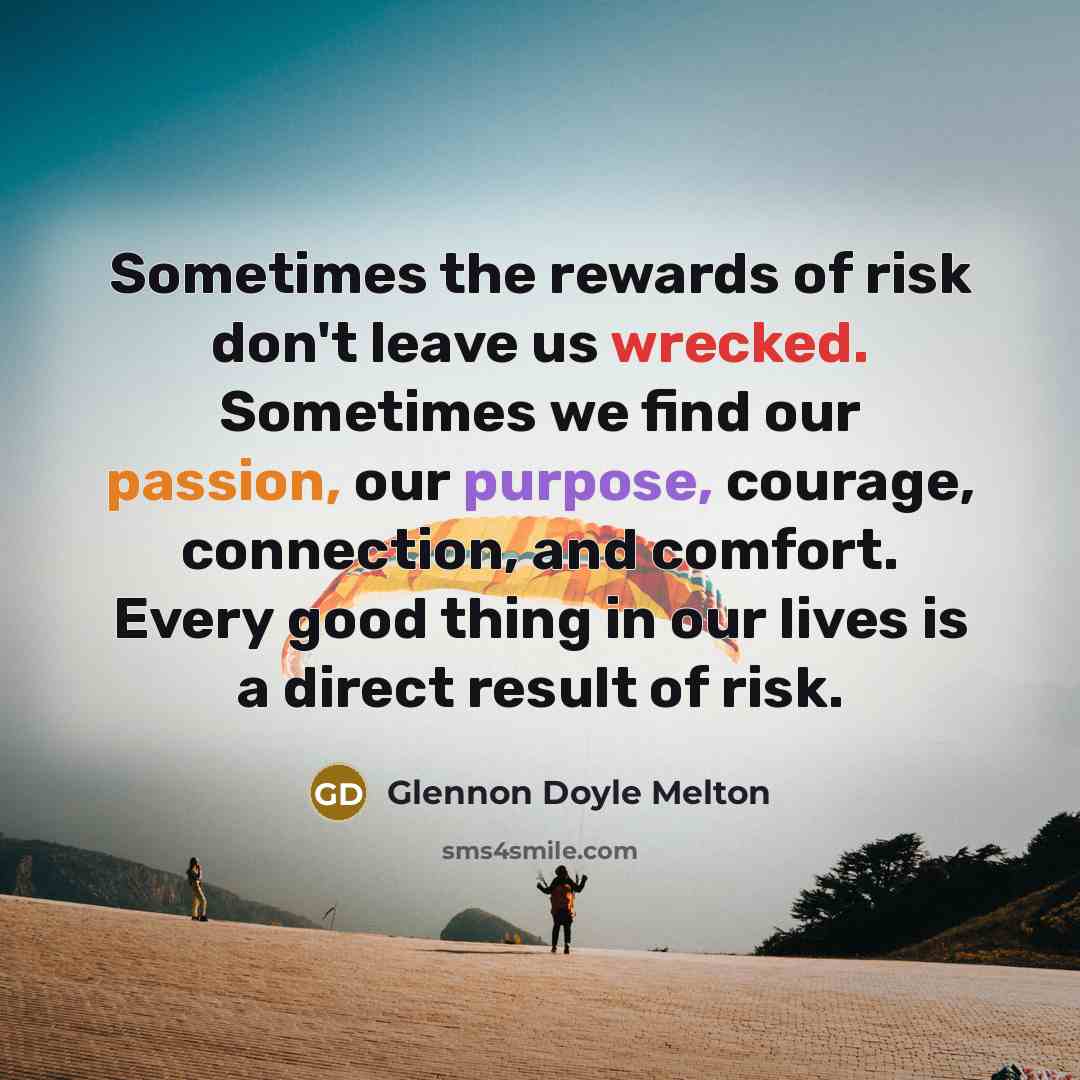 “Sometimes the rewards of risk don't leave us wrecked. Sometimes we find our passion, our purpose, courage, connection, and comfort. Every good thing in our lives is a direct result of risk.” quote by Glennon Doyle Melton