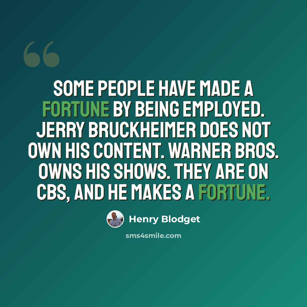 “Some people have made a fortune by being employed. Jerry Bruckheimer does not own his content. Warner Bros. owns his shows. They are on CBS, and he makes a fortune.” quote by Henry Blodget