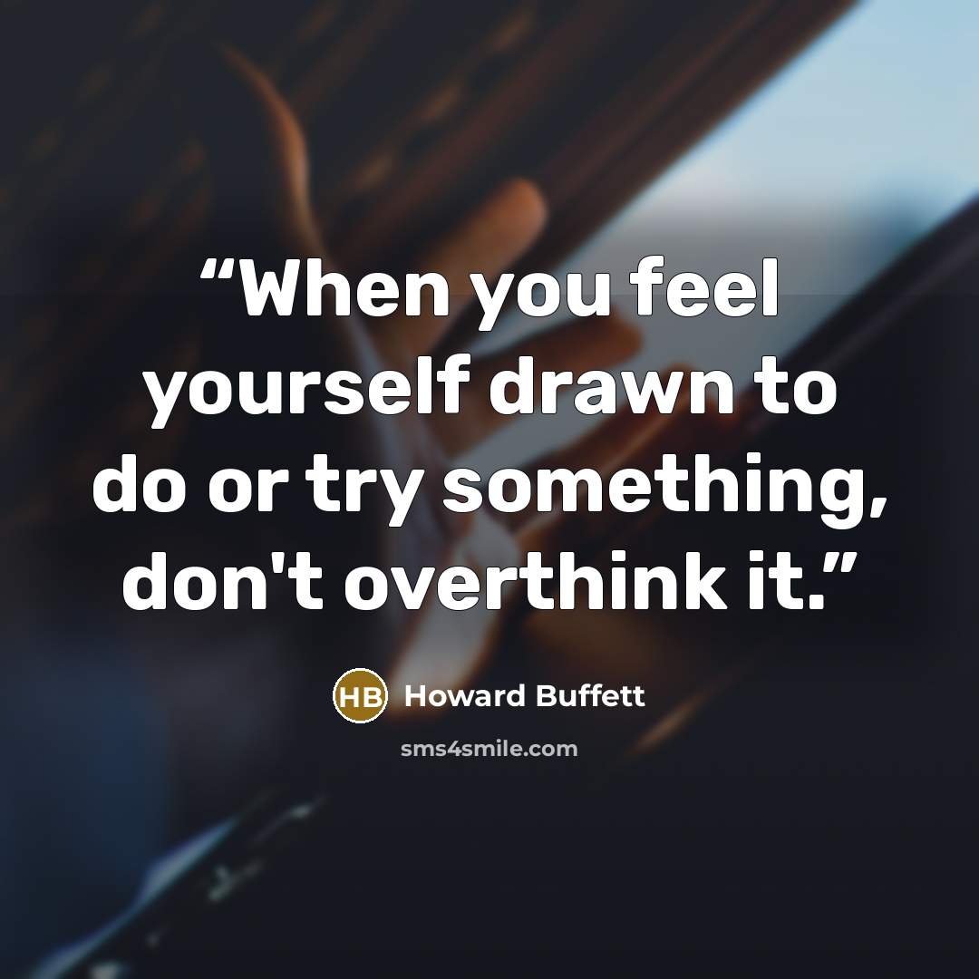 “When you feel yourself drawn to do or try something, don't overthink it.” quote by Howard Buffett