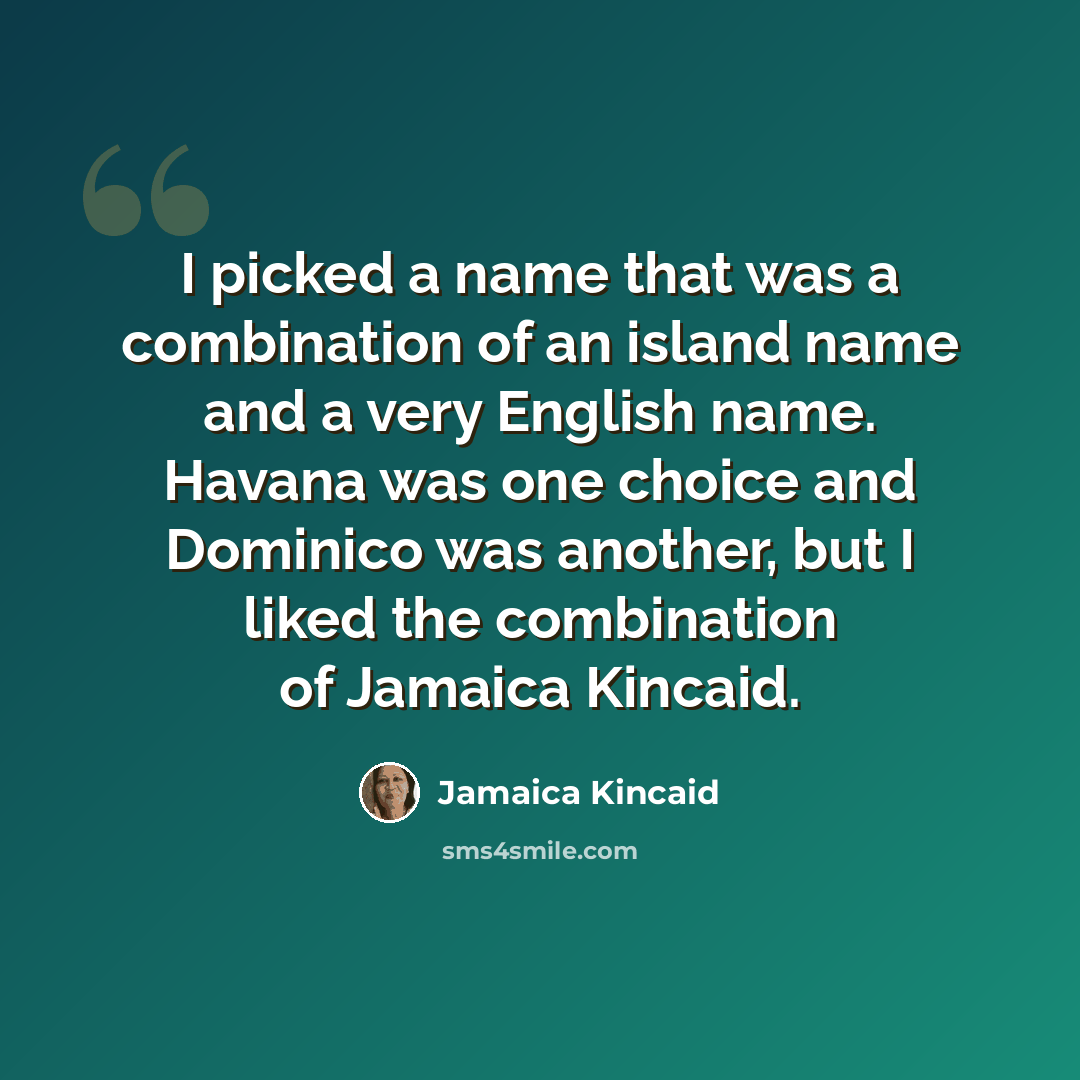 “I picked a name that was a combination of an island name and a very English name. Havana was one choice and Dominico was another, but I liked the combination of Jamaica Kincaid.” quote by Jamaica Kincaid