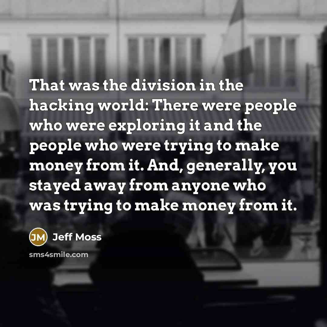 “That was the division in the hacking world: There were people who were exploring it and the people who were trying to make money from it. And, generally, you stayed away from anyone who was trying to make money from it.” quote by Jeff Moss