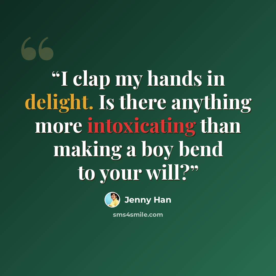 “I clap my hands in delight. Is there anything more intoxicating than making a boy bend to your will?” quote by Jenny Han