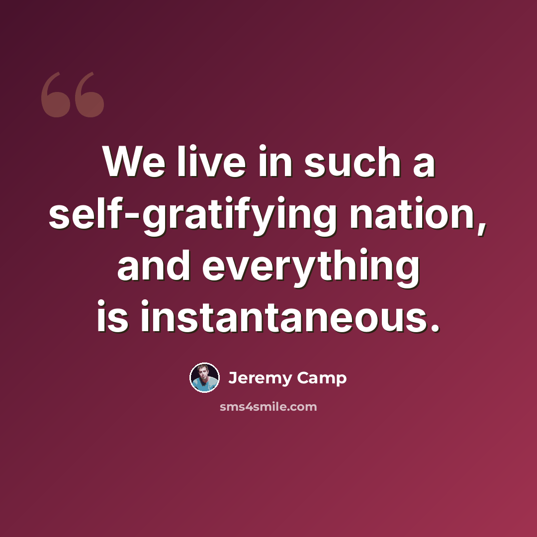 “We live in such a self-gratifying nation, and everything is instantaneous.” quote by Jeremy Camp