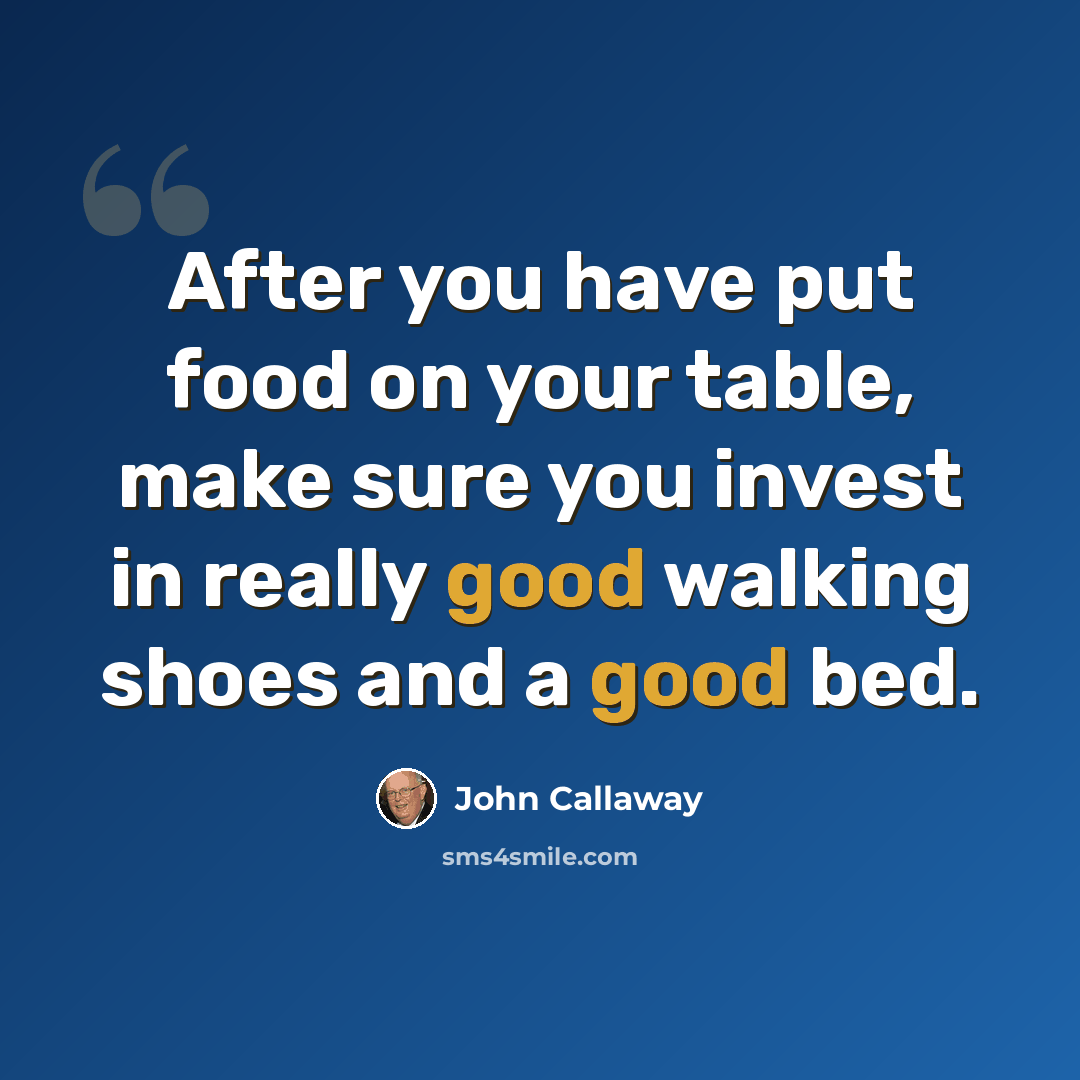 “After you have put food on your table, make sure you invest in really good walking shoes and a good bed.” quote by John Callaway