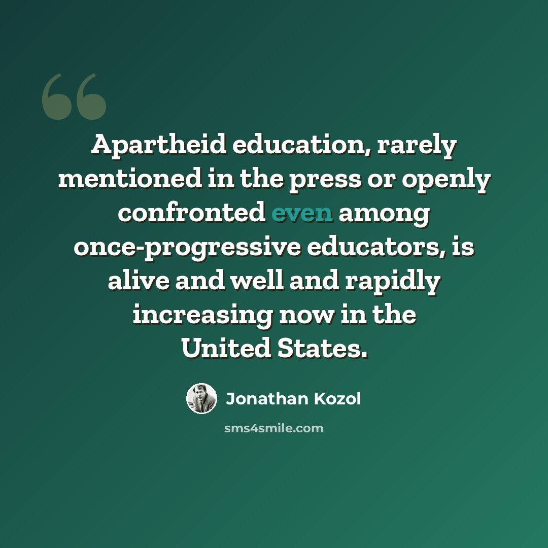 “Apartheid education, rarely mentioned in the press or openly confronted even among once-progressive educators, is alive and well and rapidly increasing now in the United States.” quote by Jonathan Kozol