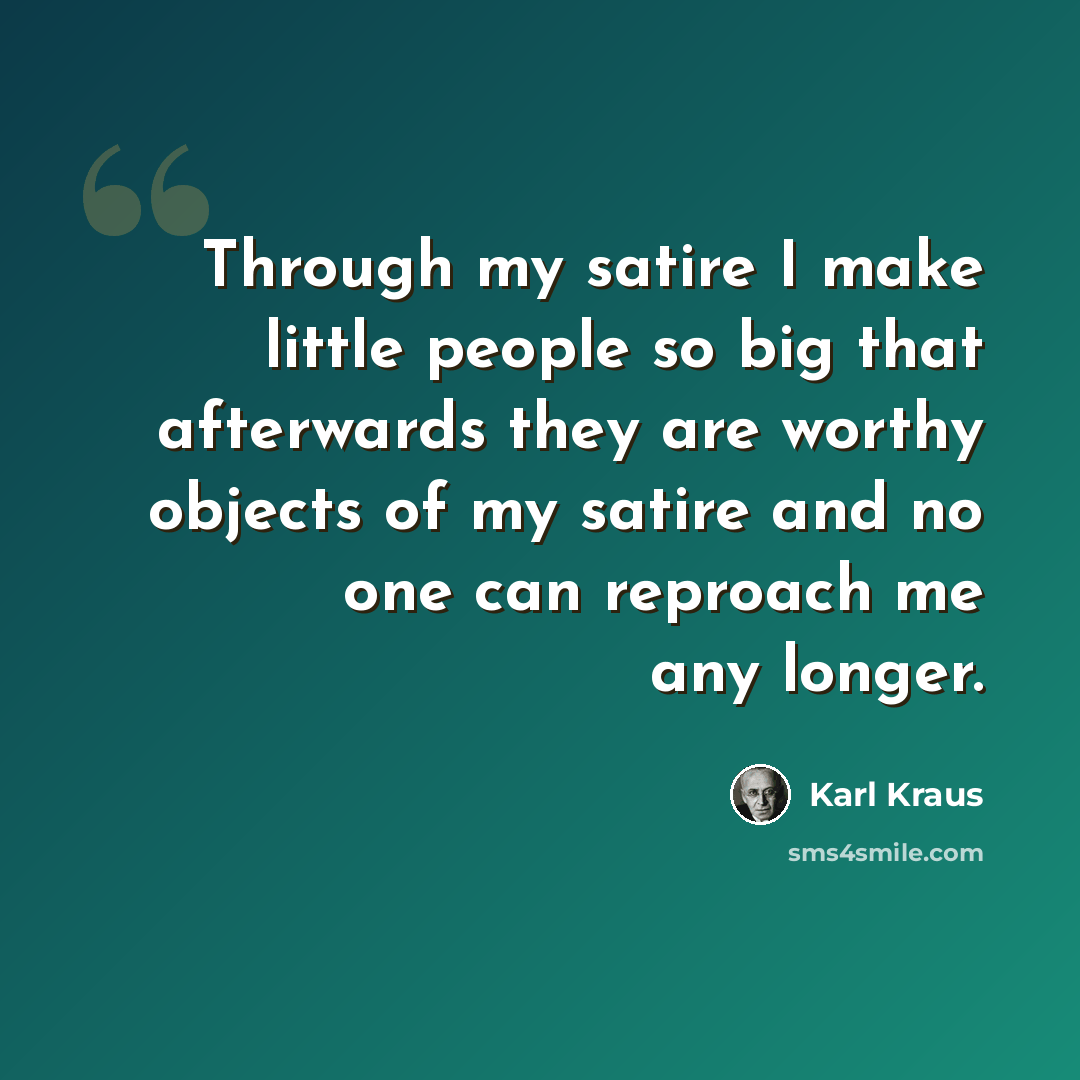 “Through my satire I make little people so big that afterwards they are worthy objects of my satire and no one can reproach me any longer.” quote by Karl Kraus