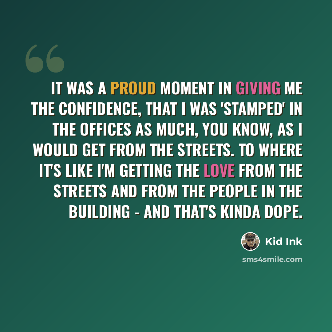 “It was a proud moment in giving me the confidence, that I was 'stamped' in the offices as much, you know, as I would get from the streets. To where it's like I'm getting the love from the streets and from the people in the building - and that's kinda dope.” quote by Kid Ink