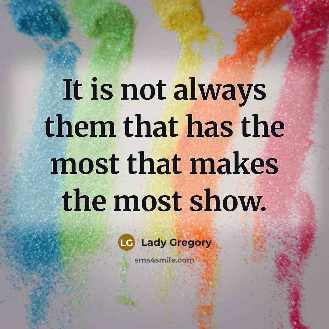 “It is not always them that has the most that makes the most show.” quote by Lady Gregory