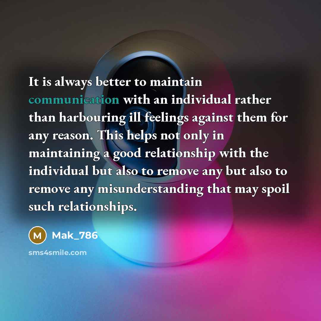 “It is always better to maintain communication with an individual rather than harbouring ill feelings against them for any reason. This helps not only in maintaining a good relationship with the individual but also to remove any but also to remove any misunderstanding that may spoil such…” quote by Mak_786